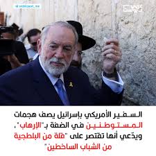 Read more about the article السفير الأميركي في الأرض المحتلة يصف هجمات المستوطنين بـ”الإرهاب”